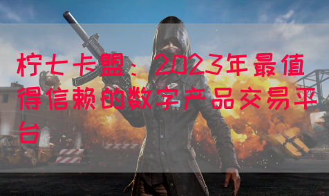 柠七卡盟：2023年最值得信赖的数字产品交易平台