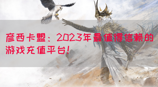 彦西卡盟：2023年最值得信赖的游戏充值平台！