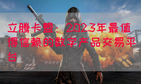 立腾卡盟：2023年最值得信赖的数字产品交易平台