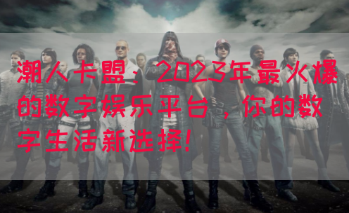 潮人卡盟：2023年最火爆的数字娱乐平台，你的数字生活新选择！