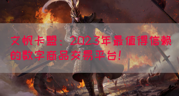 文帆卡盟：2023年最值得信赖的数字商品交易平台！
