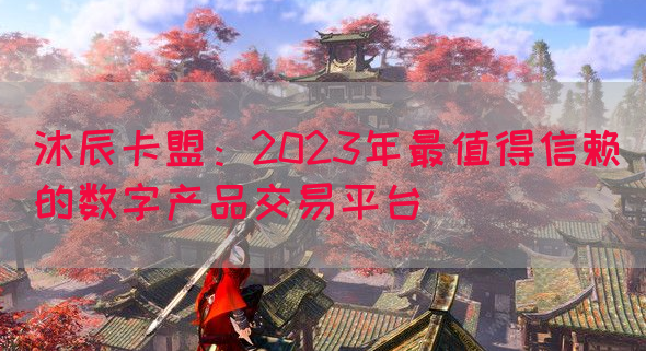 沐辰卡盟：2023年最值得信赖的数字产品交易平台