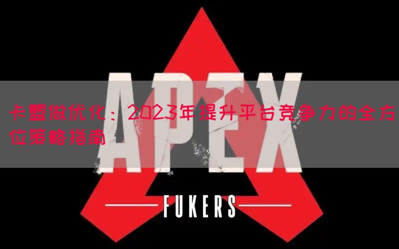 卡盟做优化：2023年提升平台竞争力的全方位策略指南