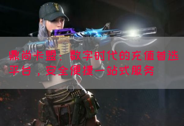 鼎尚卡盟：数字时代的充值首选平台，安全便捷一站式服务