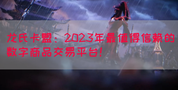 龙氏卡盟：2023年最值得信赖的数字商品交易平台！