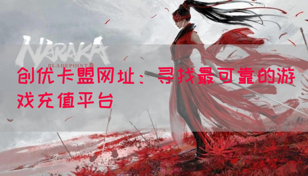 创优卡盟网址：寻找最可靠的游戏充值平台