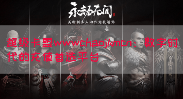 超级卡盟wwwchaojkmcn：数字时代的充值首选平台
