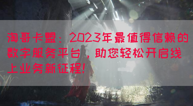 淘哥卡盟：2023年最值得信赖的数字服务平台，助您轻松开启线上业务新征程！