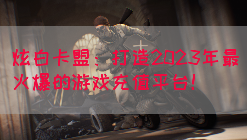 炫白卡盟：打造2023年最火爆的游戏充值平台！