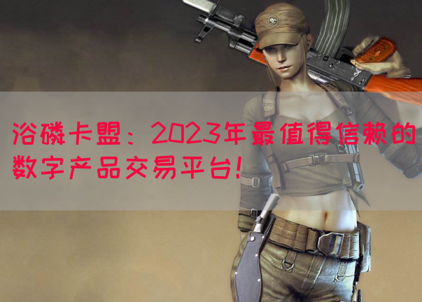 浴磷卡盟：2023年最值得信赖的数字产品交易平台！