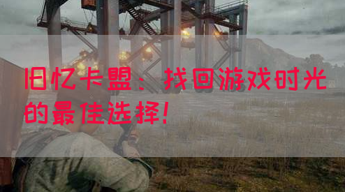 旧忆卡盟：找回游戏时光的最佳选择！