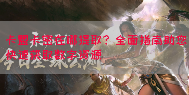 卡盟卡密在哪提取？全面指南助您快速获取数字资源