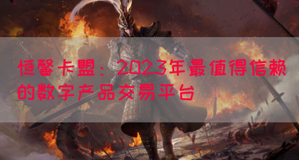恒馨卡盟：2023年最值得信赖的数字产品交易平台