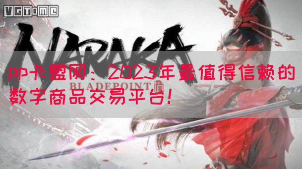 pp卡盟网：2023年最值得信赖的数字商品交易平台！