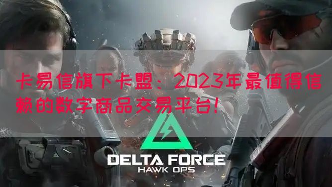 卡易信旗下卡盟：2023年最值得信赖的数字商品交易平台！