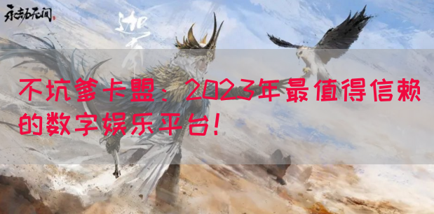 不坑爹卡盟：2023年最值得信赖的数字娱乐平台！