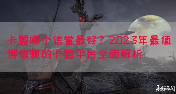 卡盟哪个信誉最好？2023年最值得信赖的卡盟平台全面解析