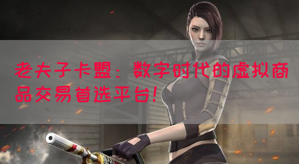 老夫子卡盟：数字时代的虚拟商品交易首选平台！