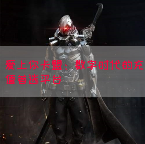 爱上你卡盟：数字时代的充值首选平台