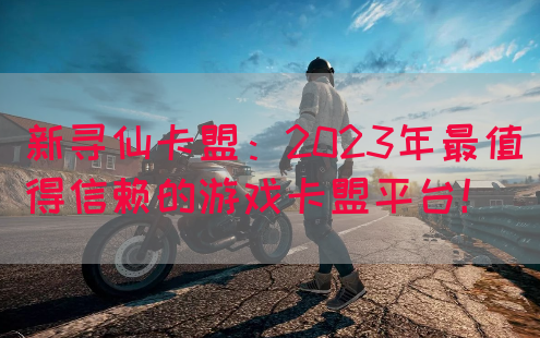 新寻仙卡盟：2023年最值得信赖的游戏卡盟平台！
