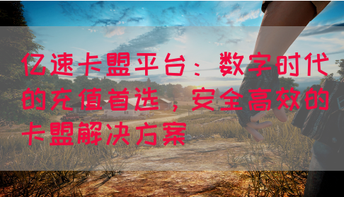 亿速卡盟平台：数字时代的充值首选，安全高效的卡盟解决方案