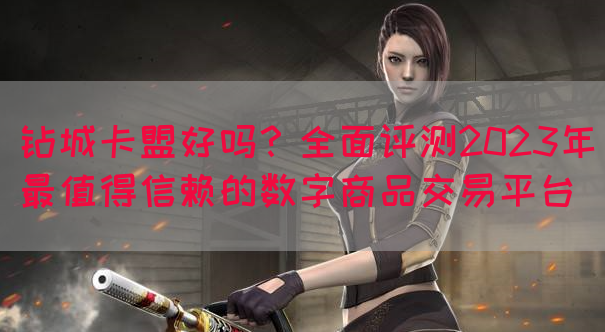 钻城卡盟好吗？全面评测2023年最值得信赖的数字商品交易平台