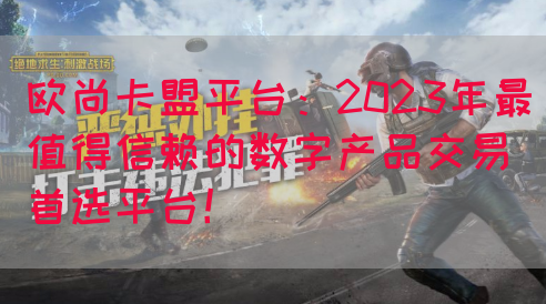 欧尚卡盟平台：2023年最值得信赖的数字产品交易首选平台！