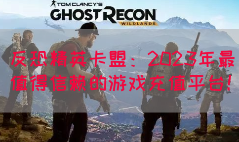 反恐精英卡盟：2023年最值得信赖的游戏充值平台！