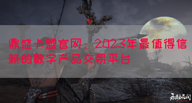 鼎盛卡盟官网：2023年最值得信赖的数字产品交易平台