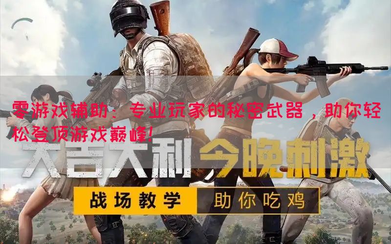 零游戏辅助：专业玩家的秘密武器，助你轻松登顶游戏巅峰！