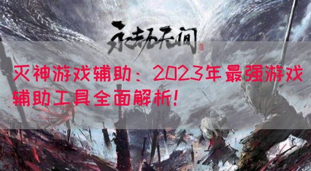 灭神游戏辅助：2023年最强游戏辅助工具全面解析！