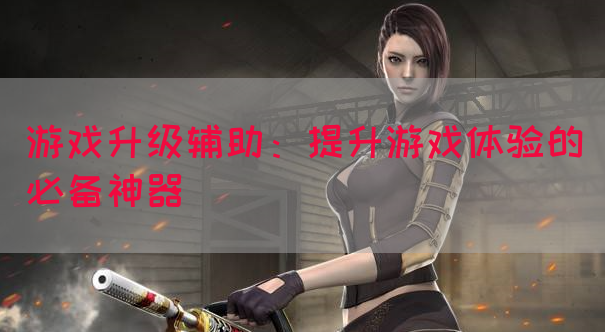 游戏升级辅助：提升游戏体验的必备神器