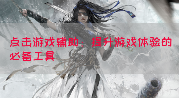 点击游戏辅助：提升游戏体验的必备工具
