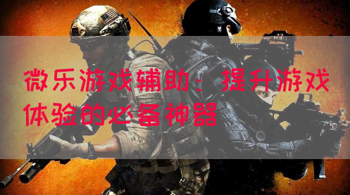 微乐游戏辅助：提升游戏体验的必备神器