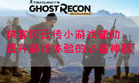 侠客风云传小游戏辅助：提升游戏体验的必备神器！