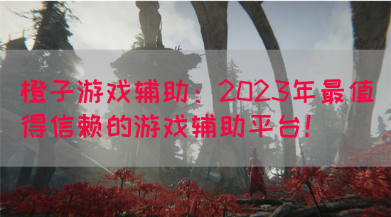 橙子游戏辅助：2023年最值得信赖的游戏辅助平台！