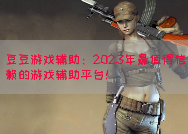 豆豆游戏辅助：2023年最值得信赖的游戏辅助平台！