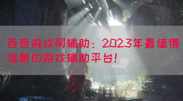 西西游戏网辅助：2023年最值得信赖的游戏辅助平台！