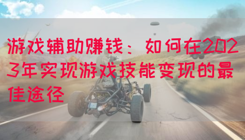 游戏辅助赚钱：如何在2023年实现游戏技能变现的最佳途径