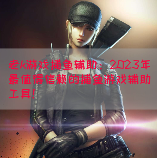 老k游戏捕鱼辅助：2023年最值得信赖的捕鱼游戏辅助工具！
