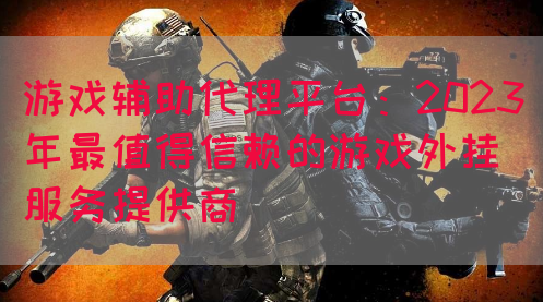 游戏辅助代理平台：2023年最值得信赖的游戏外挂服务提供商