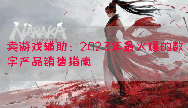 卖游戏辅助：2023年最火爆的数字产品销售指南