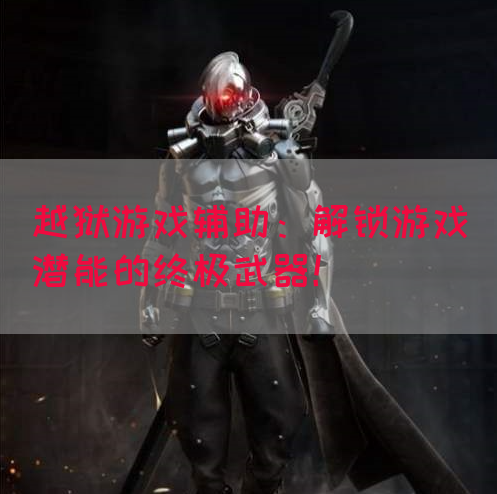 越狱游戏辅助：解锁游戏潜能的终极武器！