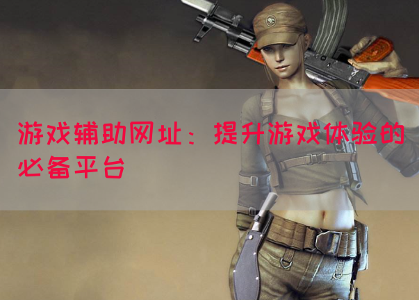 游戏辅助网址：提升游戏体验的必备平台