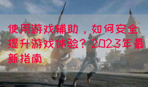 使用游戏辅助，如何安全提升游戏体验？2023年最新指南