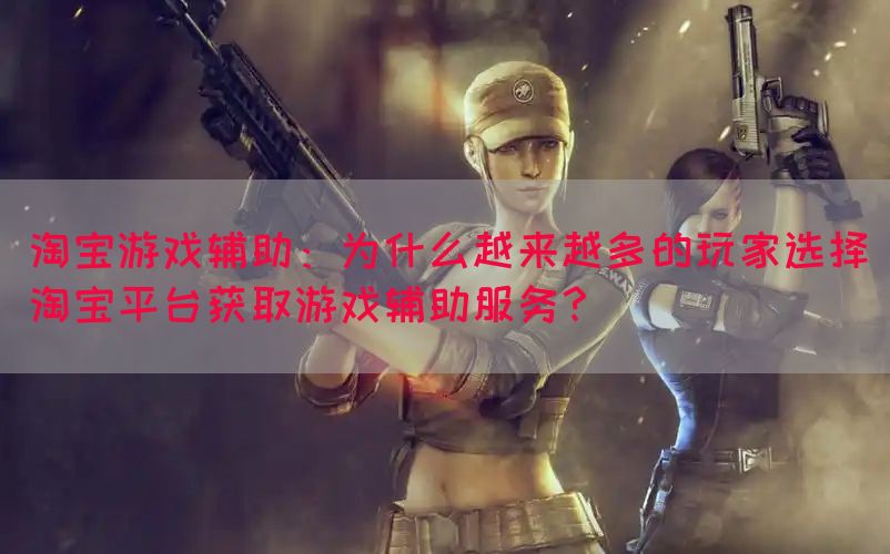 淘宝游戏辅助：为什么越来越多的玩家选择淘宝平台获取游戏辅助服务？