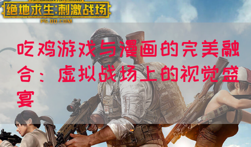 吃鸡游戏与漫画的完美融合：虚拟战场上的视觉盛宴