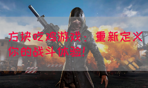 方块吃鸡游戏：重新定义你的战斗体验！
