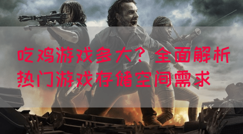 吃鸡游戏多大？全面解析热门游戏存储空间需求