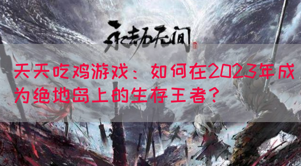 天天吃鸡游戏：如何在2023年成为绝地岛上的生存王者？